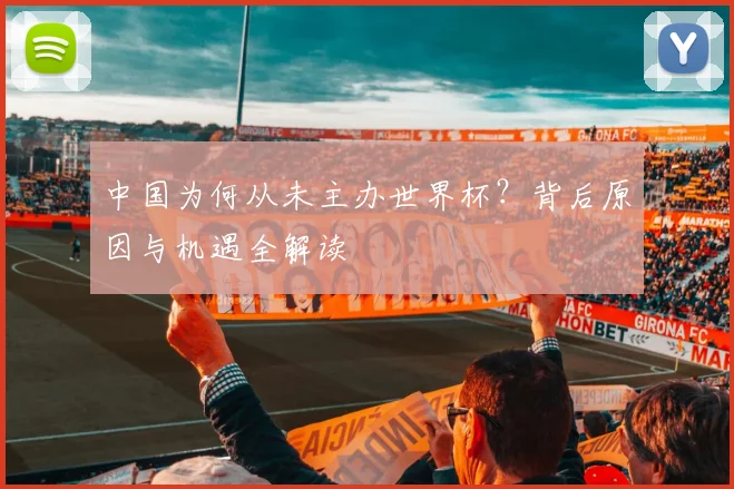 中国为何从未主办世界杯?背后原因与机遇全解读