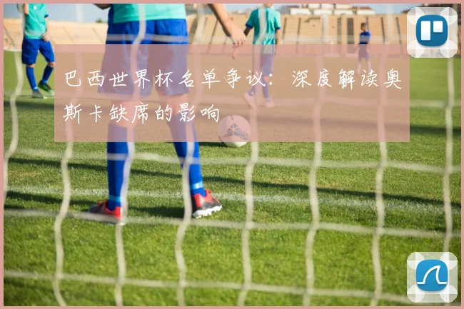 巴西世界杯名单争议：深度解读奥斯卡缺席的影响