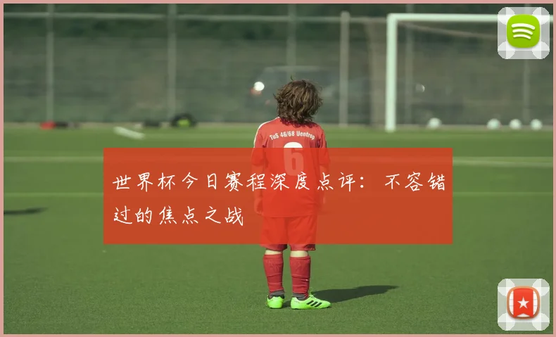 世界杯今日赛程深度点评：不容错过的焦点之战