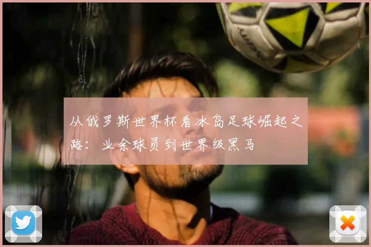 从俄罗斯世界杯看冰岛足球崛起之路：业余球员到世界级黑马
