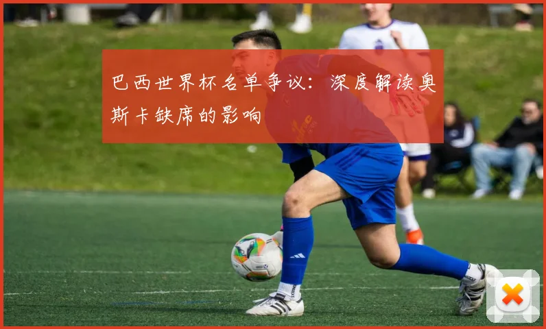巴西世界杯名单争议：深度解读奥斯卡缺席的影响