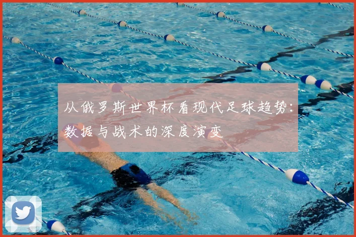 从俄罗斯世界杯看现代足球趋势：数据与战术的深度演变