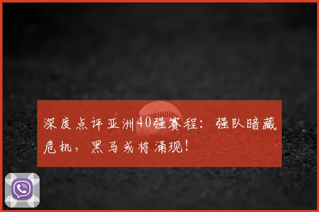 深度点评亚洲40强赛程：强队暗藏危机，黑马或将涌现！