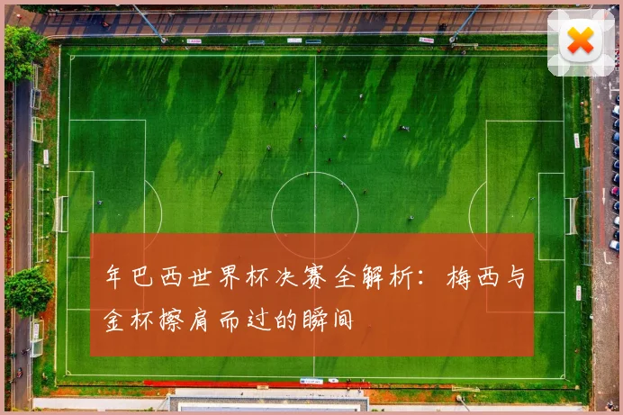 年巴西世界杯决赛全解析：梅西与金杯擦肩而过的瞬间
