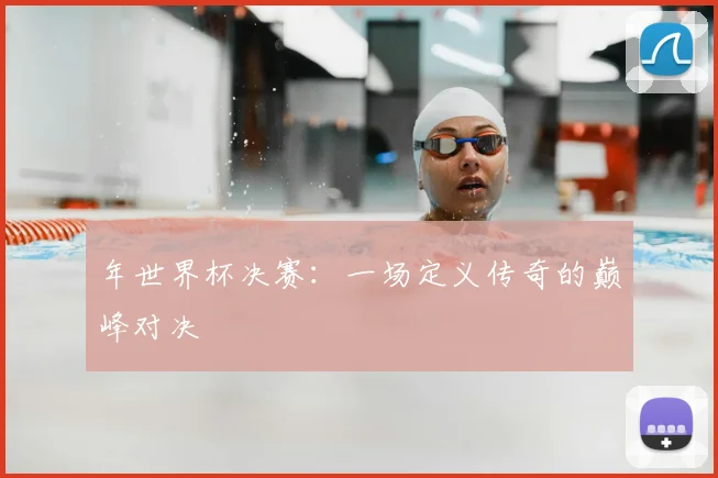 年世界杯决赛：一场定义传奇的巅峰对决