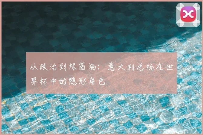 从政治到绿茵场:意大利总统在世界杯中的隐形角色