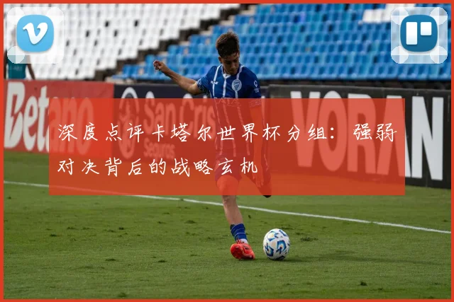 深度点评卡塔尔世界杯分组：强弱对决背后的战略玄机