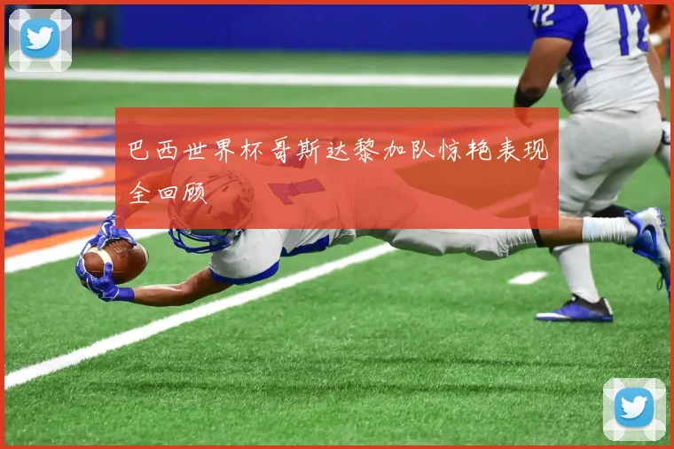 巴西世界杯哥斯达黎加队惊艳表现全回顾