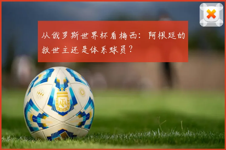 从俄罗斯世界杯看梅西：阿根廷的救世主还是体系球员？