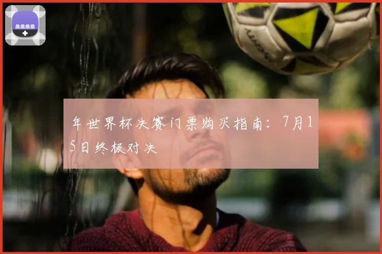 年世界杯决赛门票购买指南：7月15日终极对决