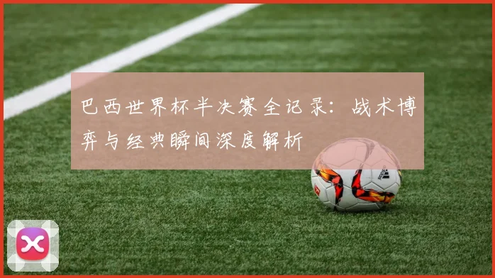 巴西世界杯半决赛全记录：战术博弈与经典瞬间深度解析