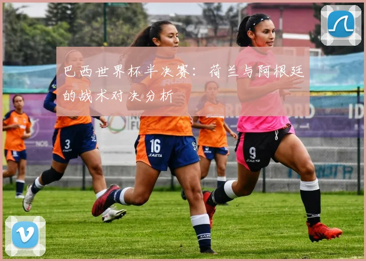 巴西世界杯半决赛：荷兰与阿根廷的战术对决分析