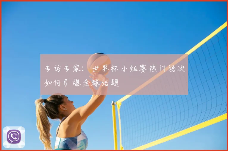 专访专家：世界杯小组赛热门场次如何引爆全球话题