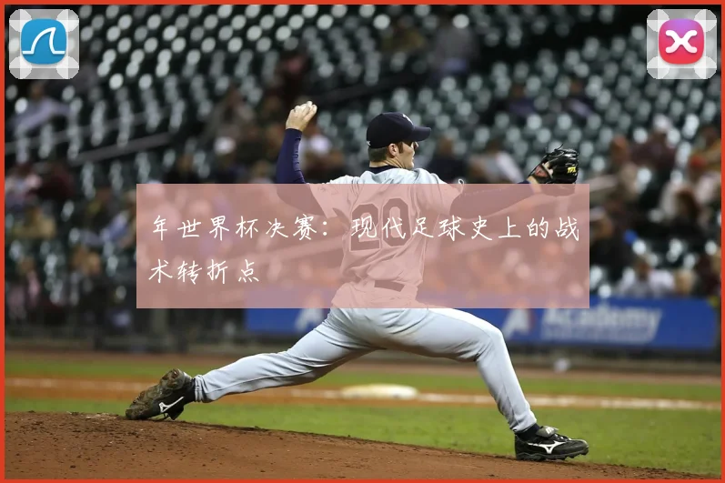 年世界杯决赛：现代足球史上的战术转折点