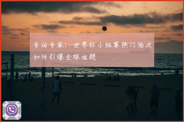 专访专家：世界杯小组赛热门场次如何引爆全球话题