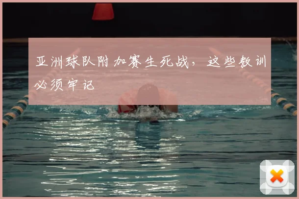 亚洲球队附加赛生死战,这些教训必须牢记