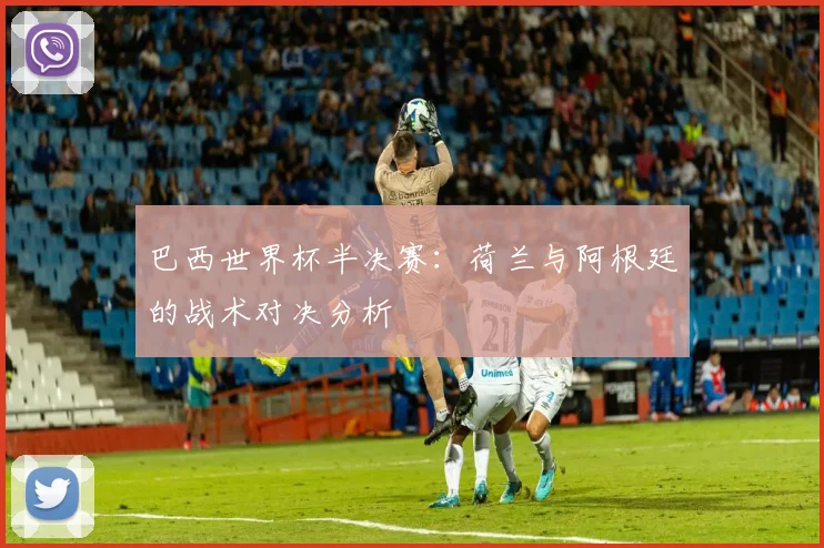 巴西世界杯半决赛：荷兰与阿根廷的战术对决分析