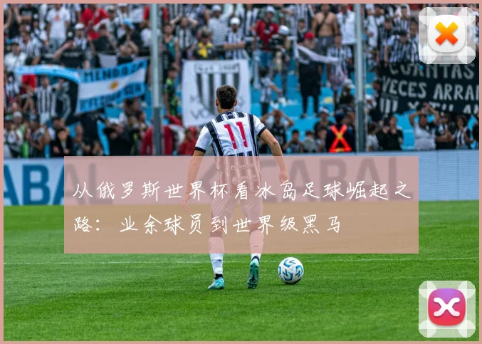 从俄罗斯世界杯看冰岛足球崛起之路：业余球员到世界级黑马