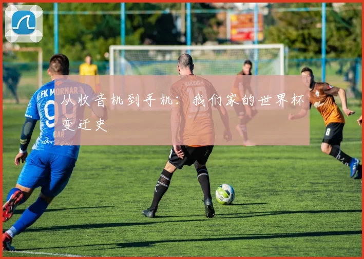 从收音机到手机：我们家的世界杯变迁史