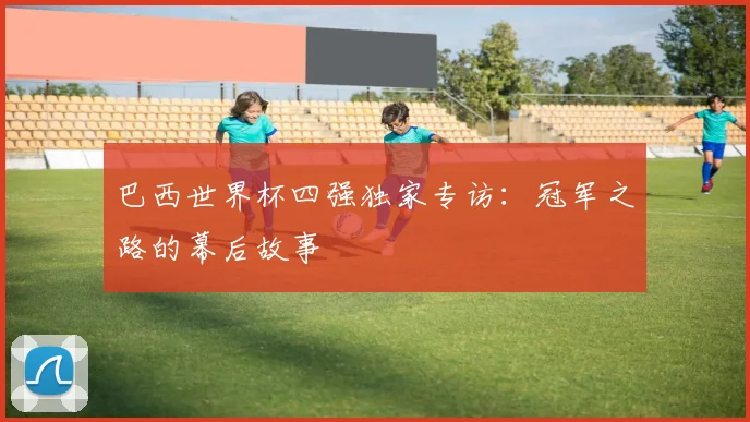巴西世界杯四强独家专访：冠军之路的幕后故事