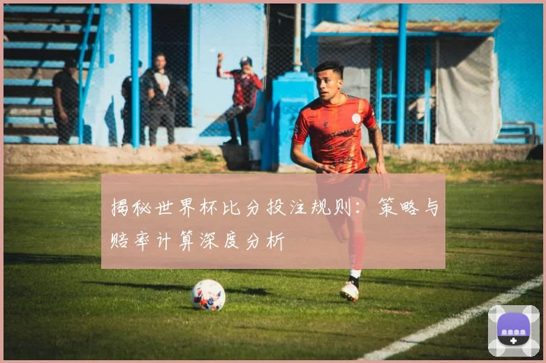 揭秘世界杯比分投注规则：策略与赔率计算深度分析