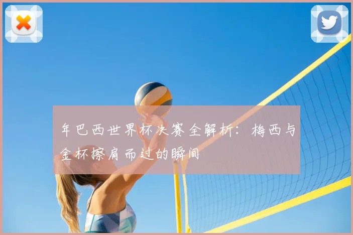 年巴西世界杯决赛全解析：梅西与金杯擦肩而过的瞬间