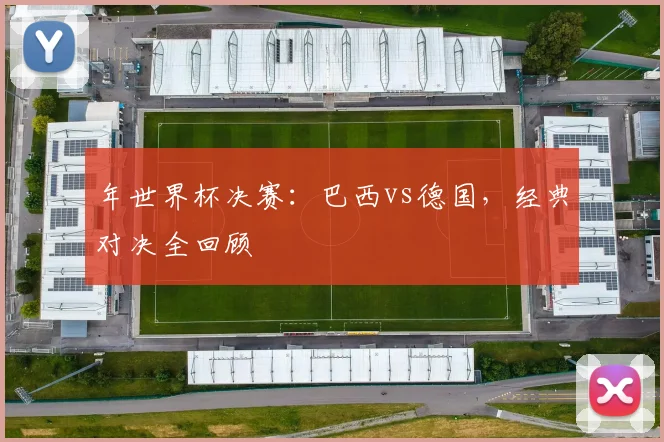 年世界杯决赛：巴西vs德国，经典对决全回顾