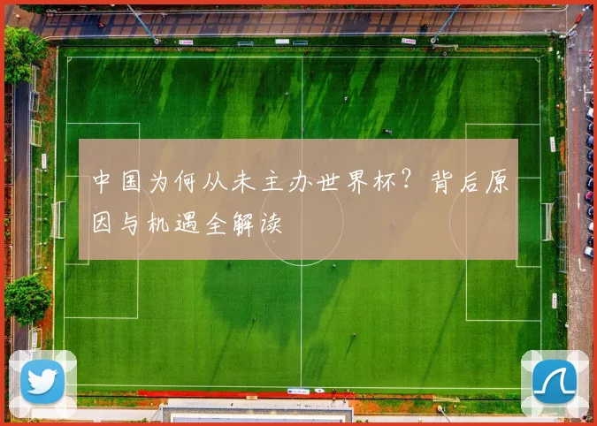 中国为何从未主办世界杯?背后原因与机遇全解读