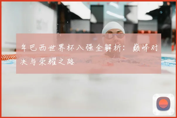 年巴西世界杯八强全解析:巅峰对决与荣耀之路