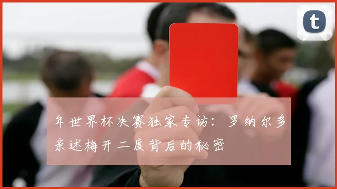 年世界杯决赛独家专访：罗纳尔多亲述梅开二度背后的秘密