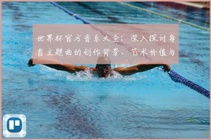 世界杯官方音乐大全:深入探讨每首主题曲的创作背景、艺术价值与社会影响